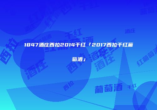 1847酒庄西拉2014干红「2017西拉干红葡萄酒」
