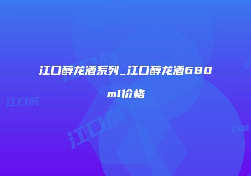 江口醇龙酒系列_江口醇龙酒680ml价格