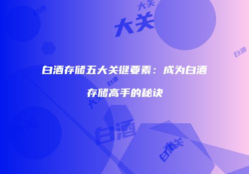 白酒存储五大关键要素：成为白酒存储高手的秘诀