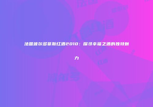 法国波尔多菲斯红酒2010：探寻幸福之酒的独特魅力