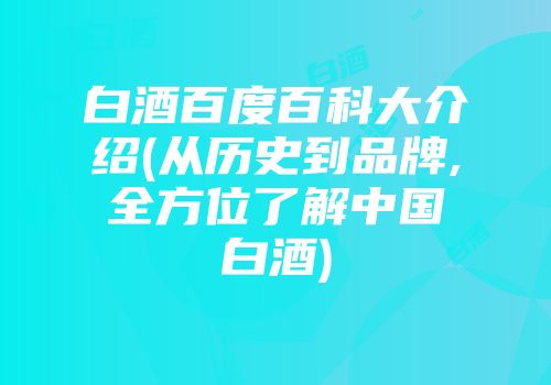 白酒百度百科大介绍(从历史到品牌,全方位了解中国白酒)