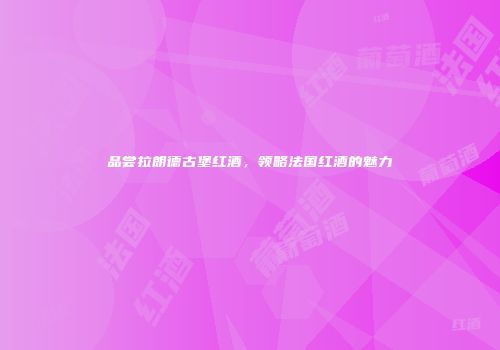 品尝拉朗德古堡红酒，领略法国红酒的魅力