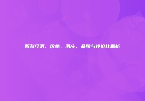 智利红酒：价格、酒庄、品牌与性价比解析