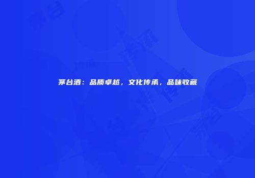 茅台酒：品质卓越，文化传承，品味收藏