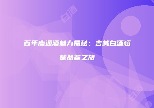 百年鹿通酒魅力揭秘：吉林白酒翘楚品鉴之旅