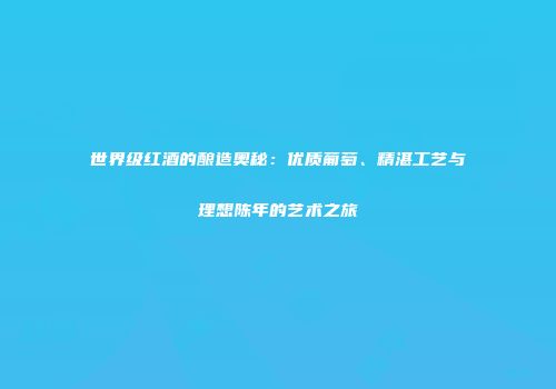 世界级红酒的酿造奥秘：优质葡萄、精湛工艺与理想陈年的艺术之旅