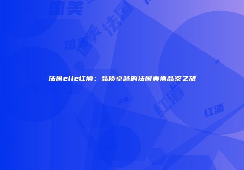法国elle红酒：品质卓越的法国美酒品鉴之旅