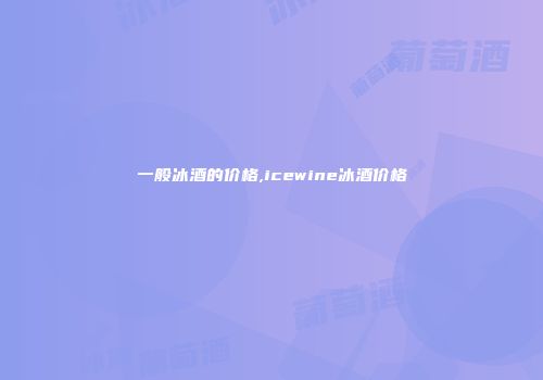 一般冰酒的价格,icewine冰酒价格