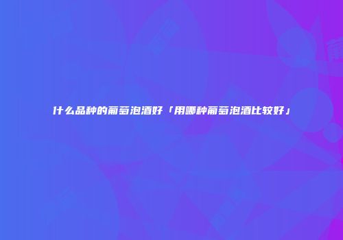 什么品种的葡萄泡酒好「用哪种葡萄泡酒比较好」