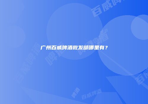 广州百威啤酒批发部哪里有？