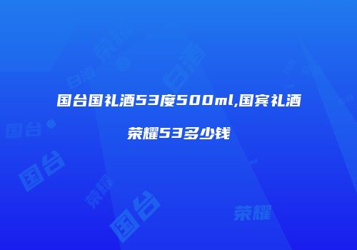 国台国礼酒53度500ml,国宾礼酒荣耀53多少钱