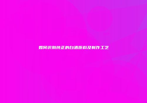 如何识别纯正的白酒原料及制作工艺