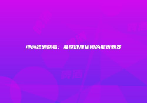 绅爵啤酒蓝莓：品味健康休闲的都市新宠