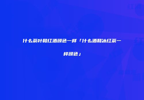 什么茶叶和红酒颜色一样「什么酒和冰红茶一样颜色」