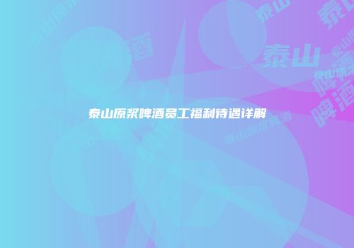 泰山原浆啤酒员工福利待遇详解