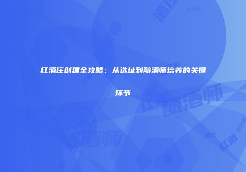 红酒庄创建全攻略：从选址到酿酒师培养的关键环节