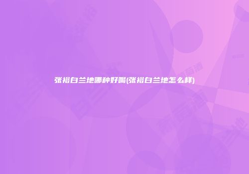 张裕白兰地哪种好喝(张裕白兰地怎么样)