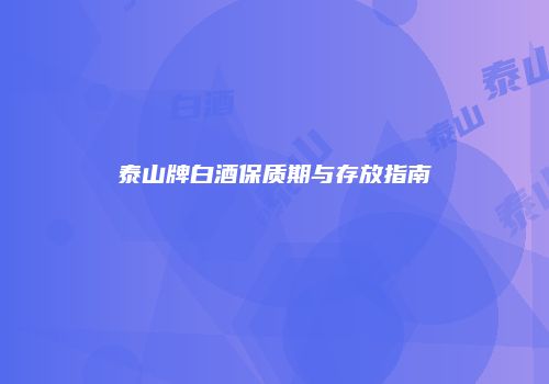 泰山牌白酒保质期与存放指南