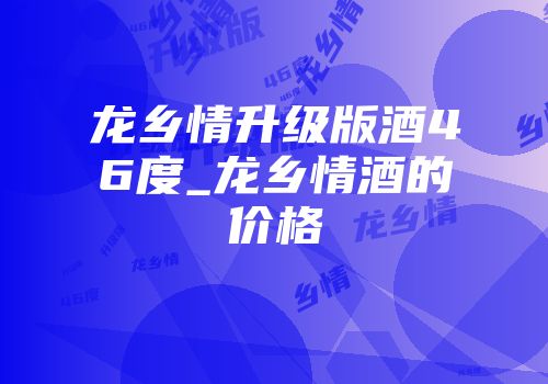 龙乡情升级版酒46度_龙乡情酒的价格