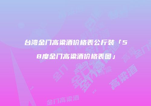台湾金门高粱酒价格表公斤装「58度金门高粱酒价格表图」