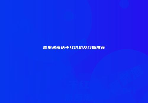 普里米蒂沃干红价格及口感推荐