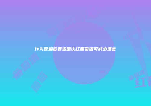 作为吸烟者要适量饮红葡萄酒可减少烟害