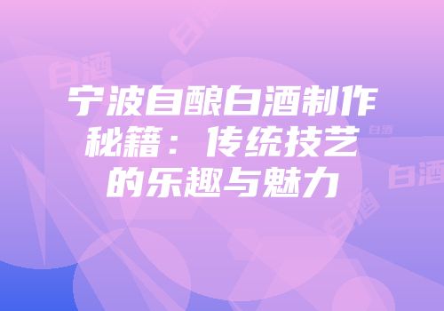 宁波自酿白酒制作秘籍：传统技艺的乐趣与魅力