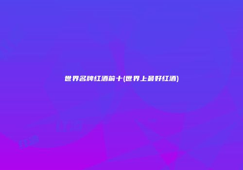 世界名牌红酒前十(世界上最好红酒)