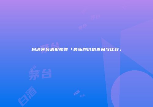 白酒茅台酒价格表「最新的价格查询与比较」