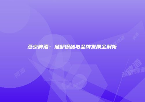 燕京啤酒：总部探秘与品牌发展全解析