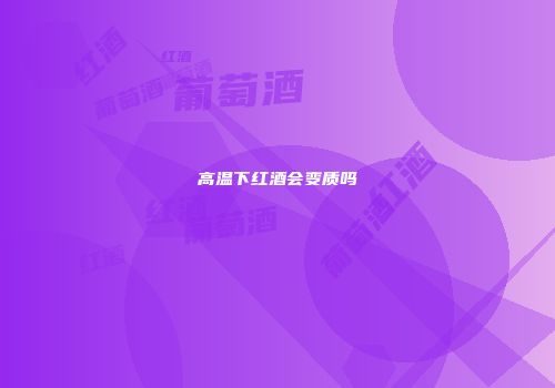 高温下红酒会变质吗