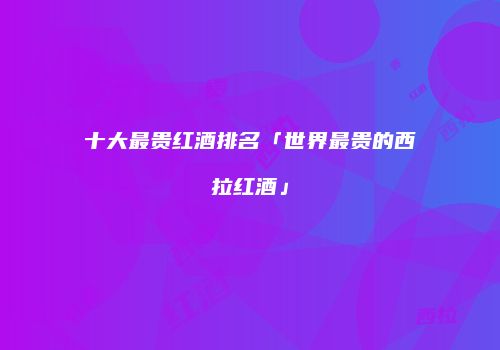 十大最贵红酒排名「世界最贵的西拉红酒」