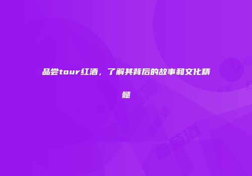 品尝tour红酒，了解其背后的故事和文化精髓