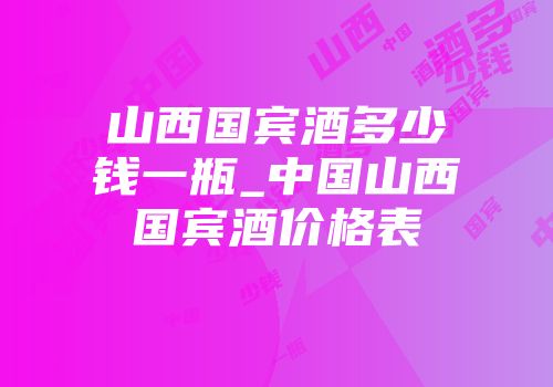 山西国宾酒多少钱一瓶_中国山西国宾酒价格表