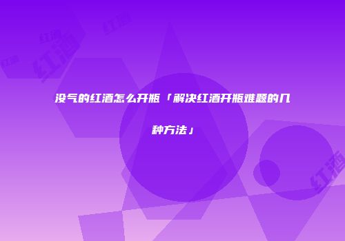 没气的红酒怎么开瓶「解决红酒开瓶难题的几种方法」