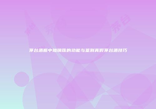 茅台酒瓶中玻璃珠的功能与鉴别真假茅台酒技巧
