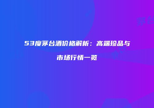 53度茅台酒价格解析：高端珍品与市场行情一览