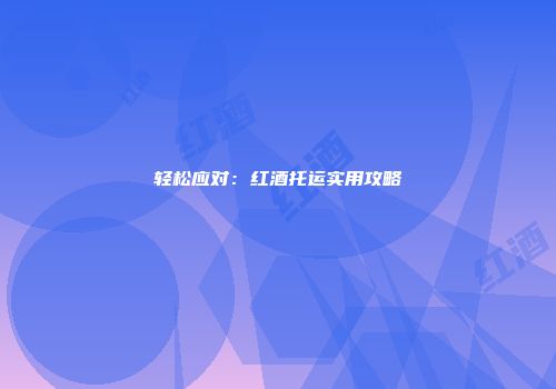轻松应对：红酒托运实用攻略