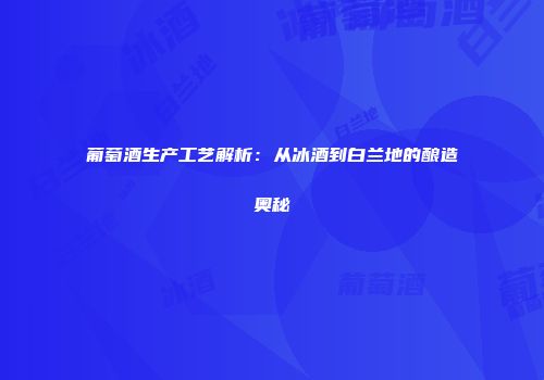 葡萄酒生产工艺解析：从冰酒到白兰地的酿造奥秘