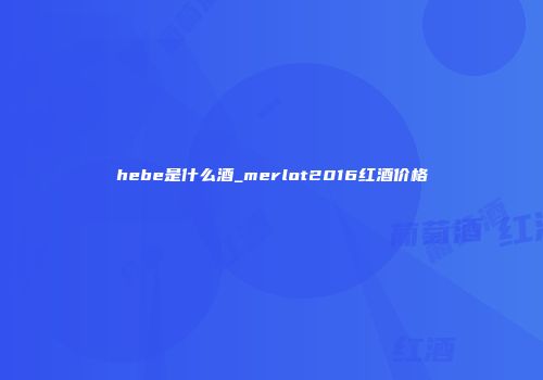 hebe是什么酒_merlot2016红酒价格