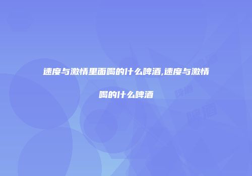 速度与激情里面喝的什么啤酒,速度与激情喝的什么啤酒