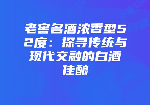 老窖名酒浓香型52度：探寻传统与现代交融的白酒佳酿