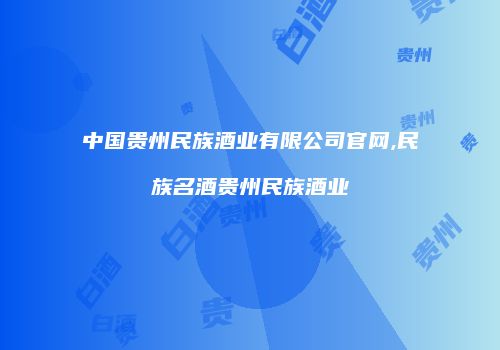 中国贵州民族酒业有限公司官网,民族名酒贵州民族酒业