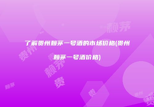 了解贵州赖茅一号酒的市场价格(贵州赖茅一号酒价格)
