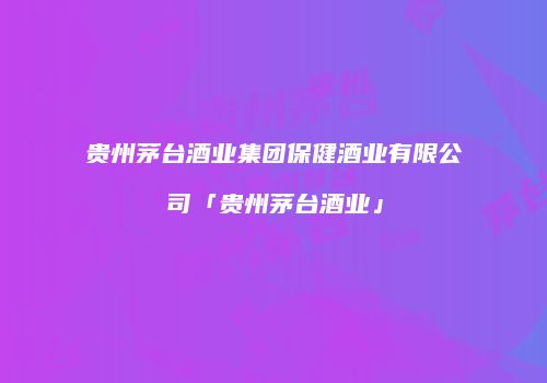 贵州茅台酒业集团保健酒业有限公司「贵州茅台酒业」