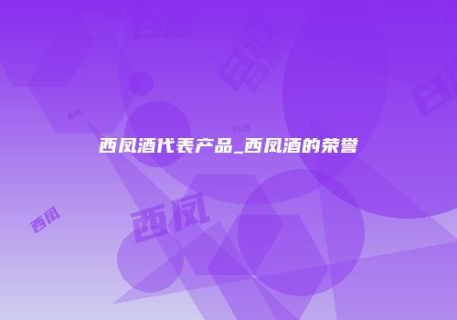 西凤酒代表产品_西凤酒的荣誉