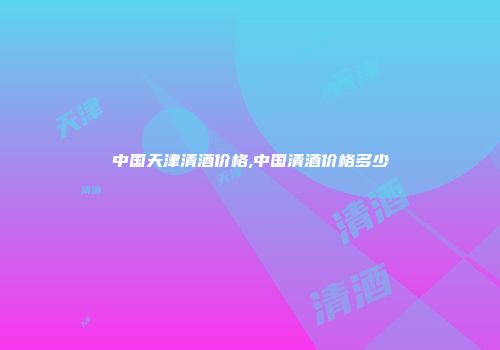 中国天津清酒价格,中国清酒价格多少