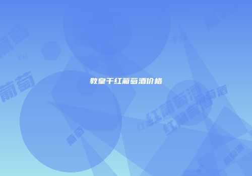 教皇干红葡萄酒价格