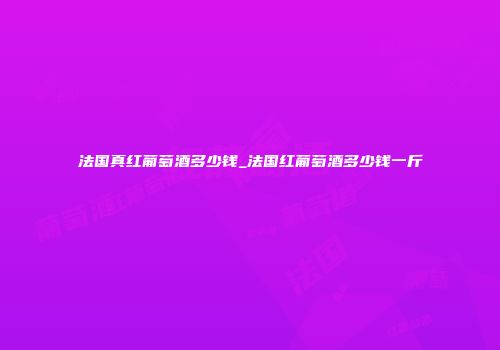法国真红葡萄酒多少钱_法国红葡萄酒多少钱一斤