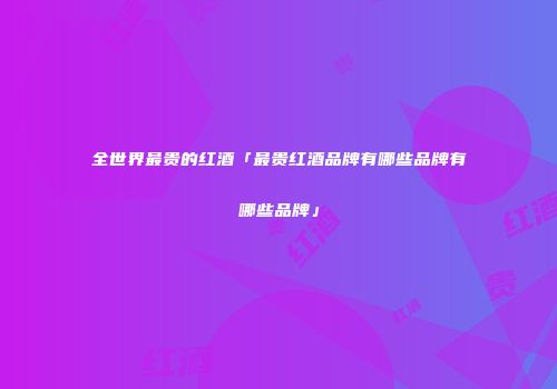 全世界最贵的红酒「最贵红酒品牌有哪些品牌有哪些品牌」